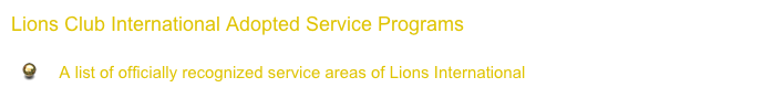 Lions Club International Adopted Service Programs

     A list of officially recognized service areas of Lions International