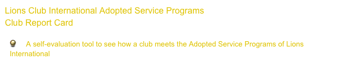 Lions Club International Adopted Service Programs
Club Report Card

     A self-evaluation tool to see how a club meets the Adopted Service Programs of Lions    International